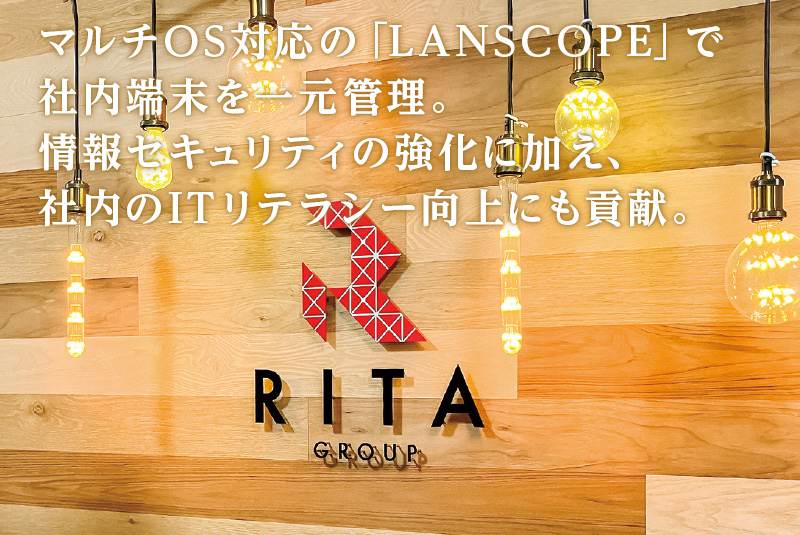 RITAグループホールディングス株式会社 マルチOS対応の「LANSCOPE」で社内端末を一元管理。情報セキュリティの強化に加え、社内のITリテラシー向上にも貢献。