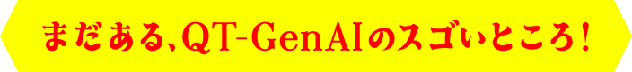 まだある、QT-GenAIのスゴいところ！