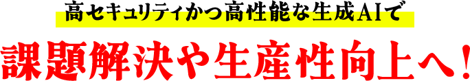 ⾼セキュリティかつ⾼性能な生成AIで課題解決や⽣産性向上へ!