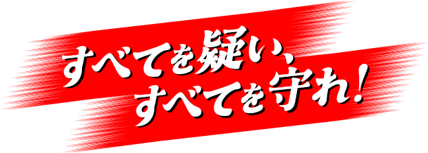 すべてを疑い、すべてを守れ!