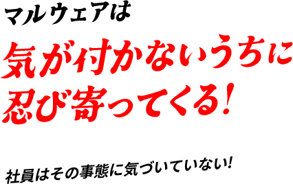 マルウェアは気が付かないうちに忍び寄ってくる!社員はその事態に気づいていない!