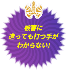 被害に遭っても打つ⼿がわからない!