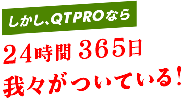 しかし､QTPROなら24時間365日我々がついている！