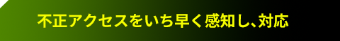 不正アクセスをいち早く感知し、対応