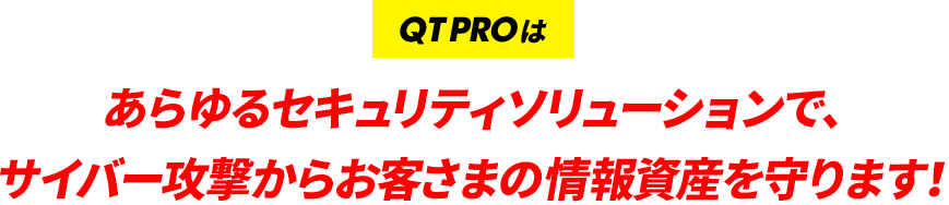 QTPROはあらゆるセキュリティソリューションで、サイバー攻撃からお客さまの情報資産を守ります！